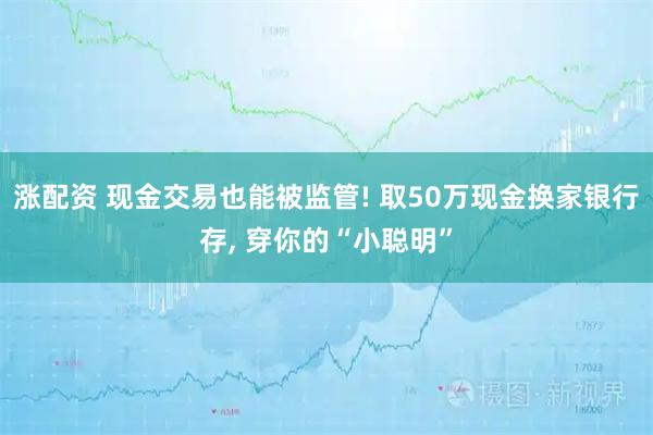涨配资 现金交易也能被监管! 取50万现金换家银行存, 穿你的“小聪明”