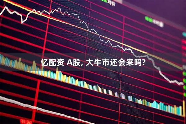 亿配资 A股, 大牛市还会来吗?