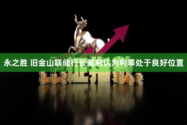 永之胜 旧金山联储行长戴利认为利率处于良好位置