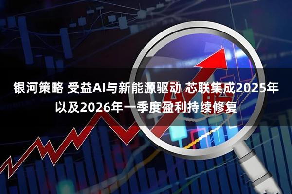 银河策略 受益AI与新能源驱动 芯联集成2025年以及2026年一季度盈利持续修复
