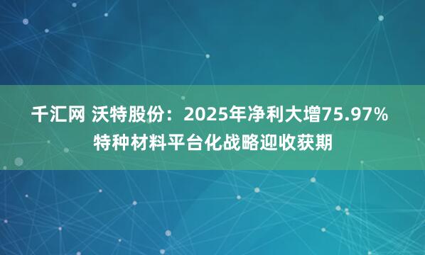 千汇网 沃特股份:2025年净利大增75.97% 特种材料平台化战略迎收获期