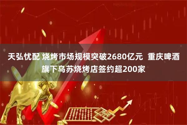 天弘忧配 烧烤市场规模突破2680亿元  重庆啤酒旗下乌苏烧烤店签约超200家