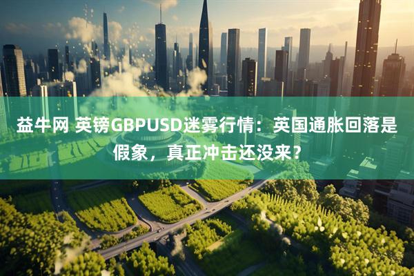 益牛网 英镑GBPUSD迷雾行情：英国通胀回落是假象，真正冲击还没来？