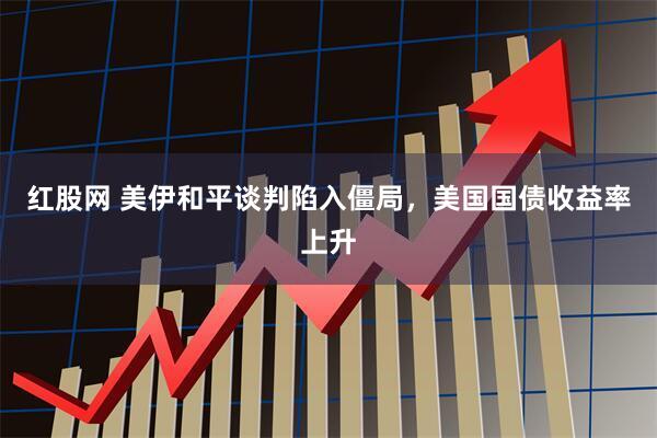 红股网 美伊和平谈判陷入僵局，美国国债收益率上升