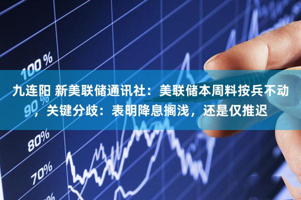 九连阳 新美联储通讯社：美联储本周料按兵不动，关键分歧：表明降息搁浅，还是仅推迟