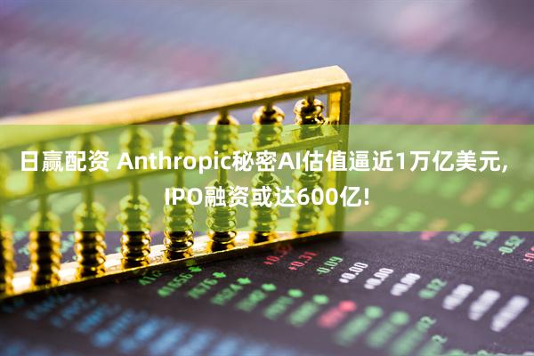日赢配资 Anthropic秘密AI估值逼近1万亿美元, IPO融资或达600亿!