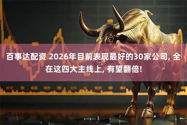 百事达配资 2026年目前表现最好的30家公司, 全在这四大主线上, 有望翻倍!