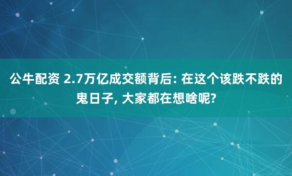 公牛配资 2.7万亿成交额背后: 在这个该跌不跌的鬼日子, 大家都在想啥呢?