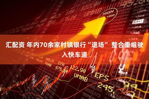 汇配资 年内70余家村镇银行“退场” 整合重组驶入快车道