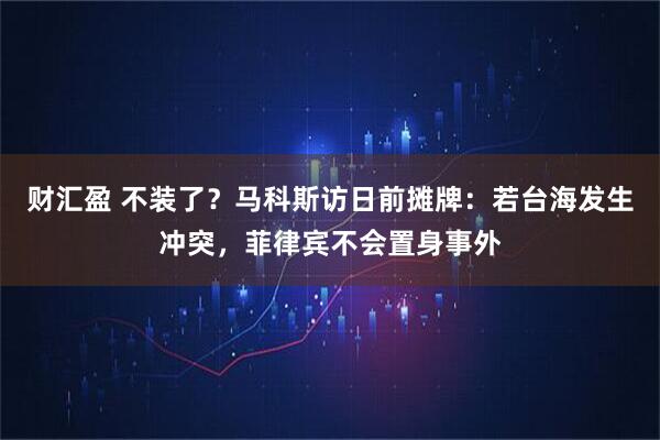 财汇盈 不装了?马科斯访日前摊牌:若台海发生冲突,菲律宾不会置身事外