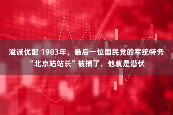 溢诚优配 1983年，最后一位国民党的军统特务“北京站站长”被捕了，他就是潜伏