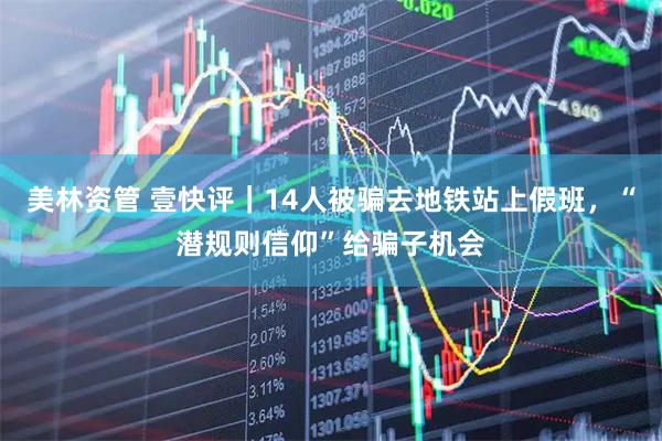 美林资管 壹快评｜14人被骗去地铁站上假班，“潜规则信仰”给骗子机会