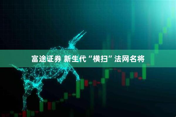 富途证券 新生代“横扫”法网名将