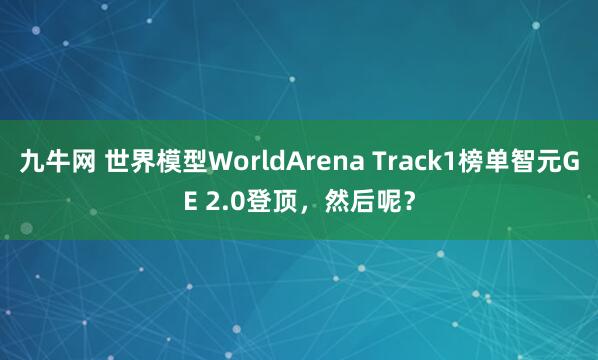 九牛网 世界模型WorldArena Track1榜单智元GE 2.0登顶，然后呢？