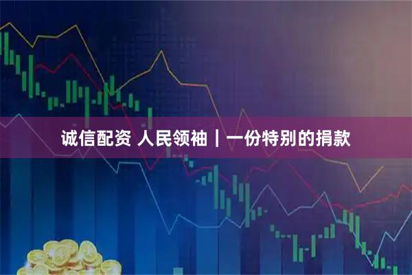 诚信配资 人民领袖|一份特别的捐款