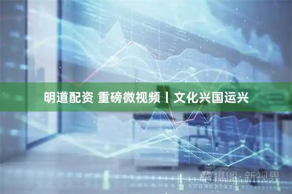 明道配资 重磅微视频丨文化兴国运兴