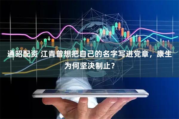 通昭配资 江青曾想把自己的名字写进党章，康生为何坚决制止？