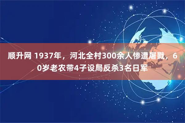 顺升网 1937年，河北全村300余人惨遭屠戮，60岁老农带4子设局反杀3名日军