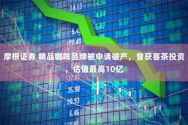 摩根证券 精品咖啡品牌被申请破产，曾获喜茶投资，估值最高10亿