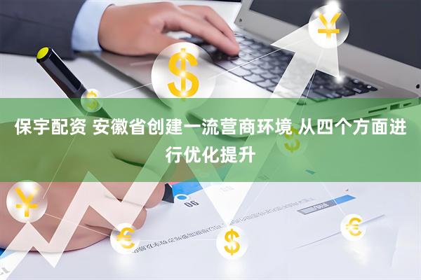 保宇配资 安徽省创建一流营商环境 从四个方面进行优化提升