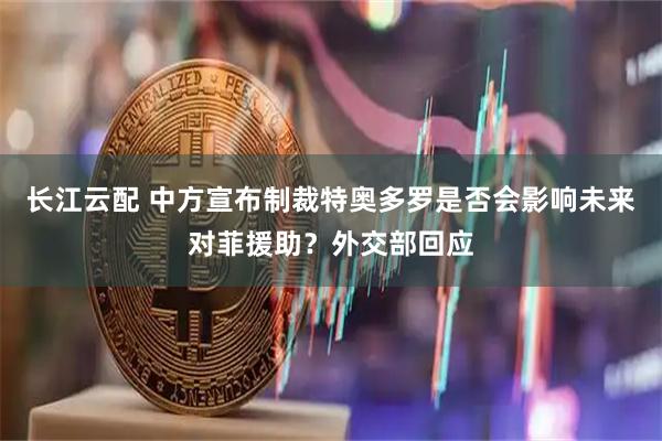 长江云配 中方宣布制裁特奥多罗是否会影响未来对菲援助？外交部回应
