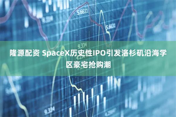 隆源配资 SpaceX历史性IPO引发洛杉矶沿海学区豪宅抢购潮