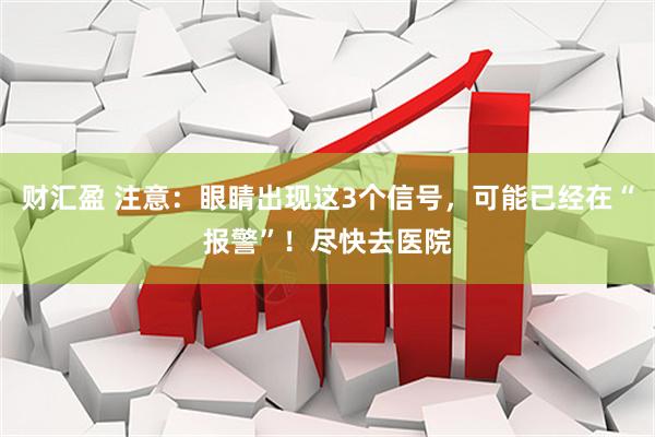 财汇盈 注意：眼睛出现这3个信号，可能已经在“报警”！尽快去医院