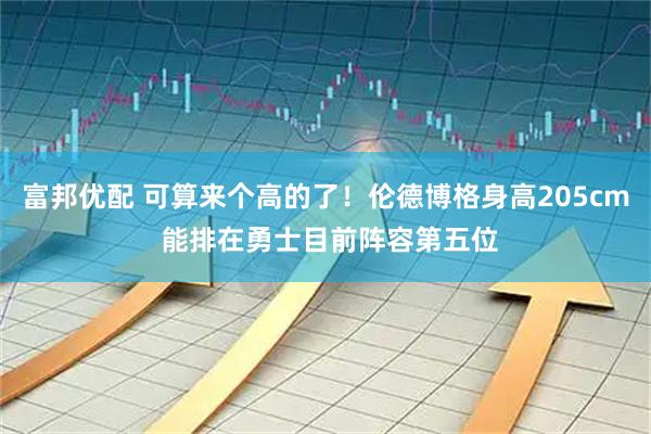 富邦优配 可算来个高的了！伦德博格身高205cm 能排在勇士目前阵容第五位