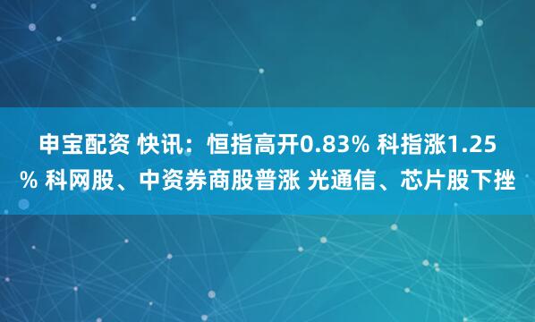 申宝配资 快讯:恒指高开0.83% 科指涨1.25% 科网股、中资券商股普涨 光通信、芯片股下挫