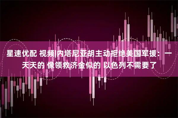 星速优配 视频|内塔尼亚胡主动拒绝美国军援：一天天的 像领救济金似的 以色列不需要了
