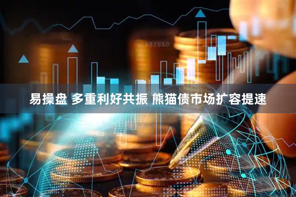 易操盘 多重利好共振 熊猫债市场扩容提速