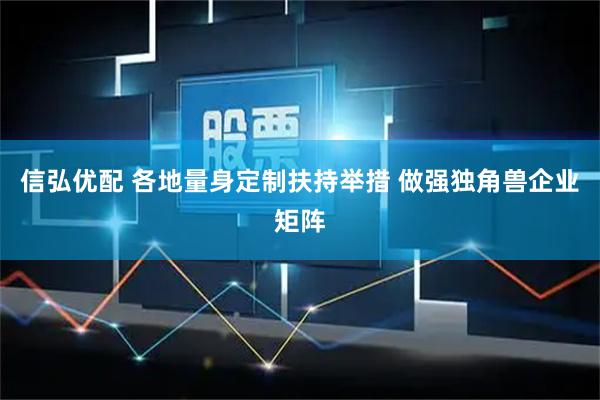 信弘优配 各地量身定制扶持举措 做强独角兽企业矩阵