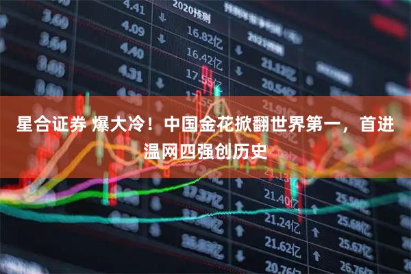 星合证券 爆大冷！中国金花掀翻世界第一，首进温网四强创历史