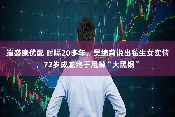 端盛康优配 时隔20多年，吴绮莉说出私生女实情，72岁成龙终于甩掉“大黑锅”
