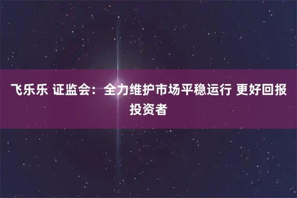 飞乐乐 证监会：全力维护市场平稳运行 更好回报投资者