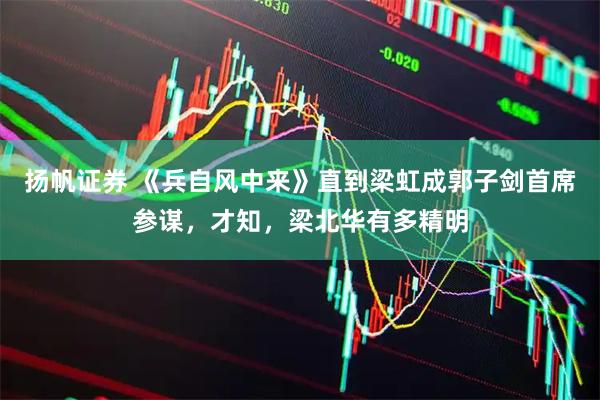 扬帆证券 《兵自风中来》直到梁虹成郭子剑首席参谋，才知，梁北华有多精明