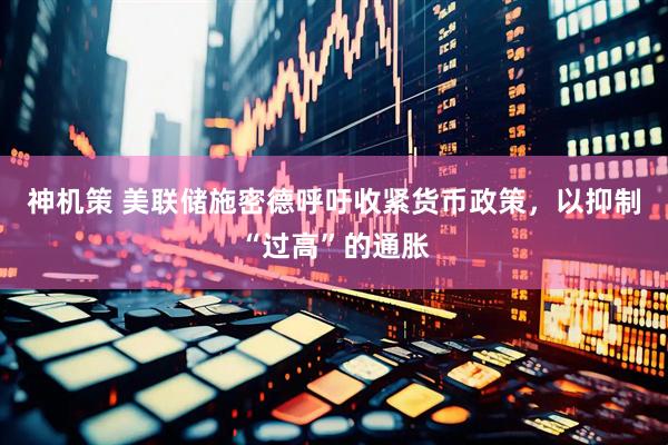 神机策 美联储施密德呼吁收紧货币政策，以抑制“过高”的通胀