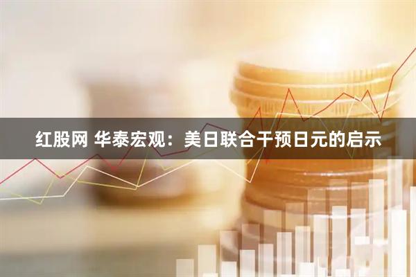 红股网 华泰宏观：美日联合干预日元的启示
