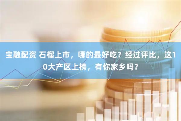 宝融配资 石榴上市,哪的最好吃?经过评比,这10大产区上榜,有你家乡吗?