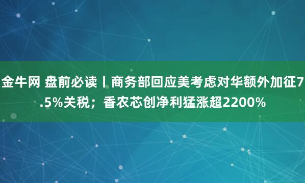 金牛网 盘前必读丨商务部回应美考虑对华额外加征7.5%关税；香农芯创净利猛涨超2200%