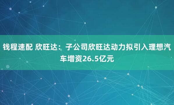 钱程速配 欣旺达：子公司欣旺达动力拟引入理想汽车增资26.5亿元