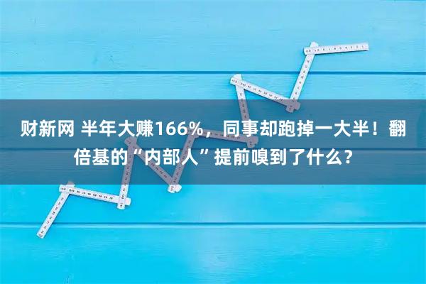 财新网 半年大赚166%，同事却跑掉一大半！翻倍基的“内部人”提前嗅到了什么？